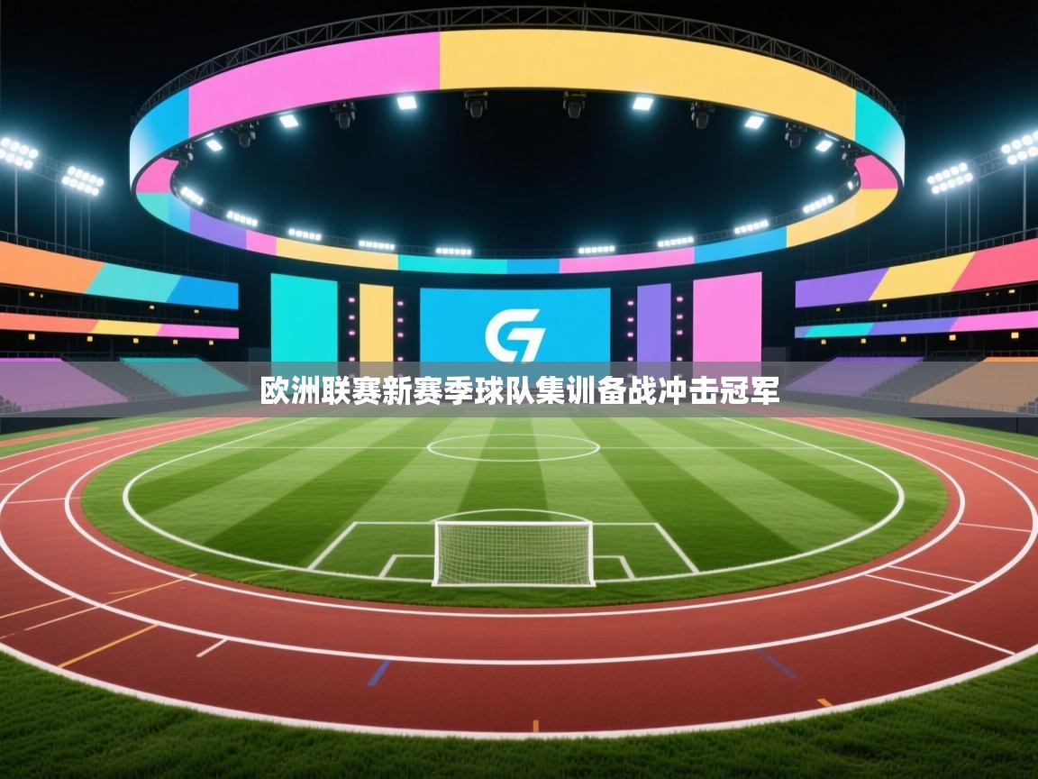 欧洲联赛新赛季球队集训备战冲击冠军