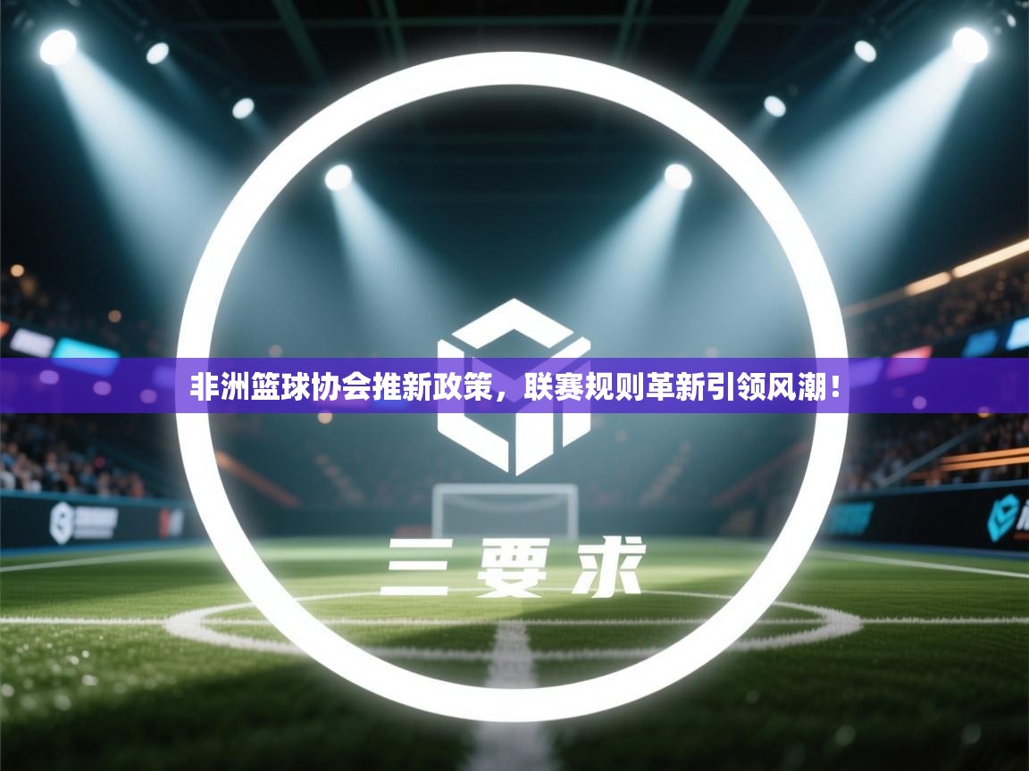 非洲篮球协会推新政策,联赛规则革新引领风潮!