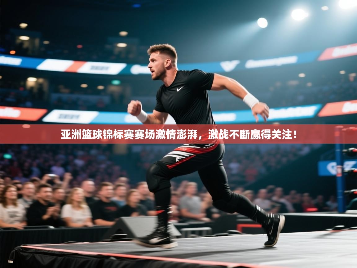 亚洲篮球锦标赛赛场激情澎湃,激战不断赢得关注!