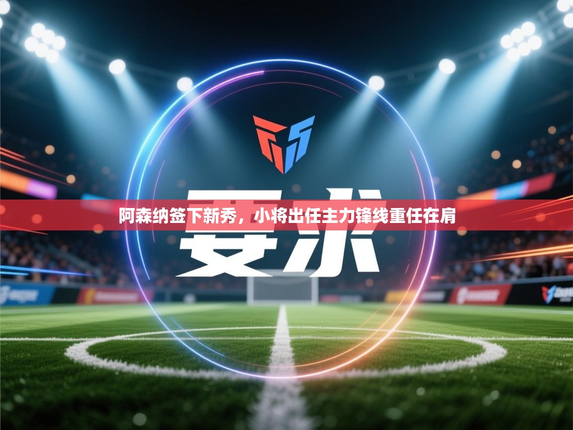 阿森纳签下新秀,小将出任主力锋线重任在肩