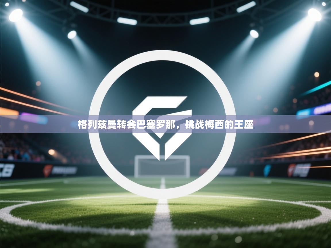 格列兹曼转会巴塞罗那,挑战梅西的王座