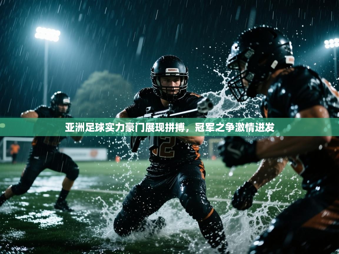 亚洲足球实力豪门展现拼搏，冠军之争激情迸发