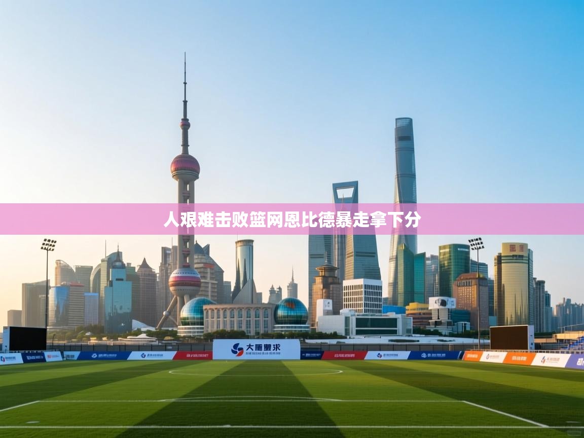 人艰难击败篮网恩比德暴走拿下分  第1张