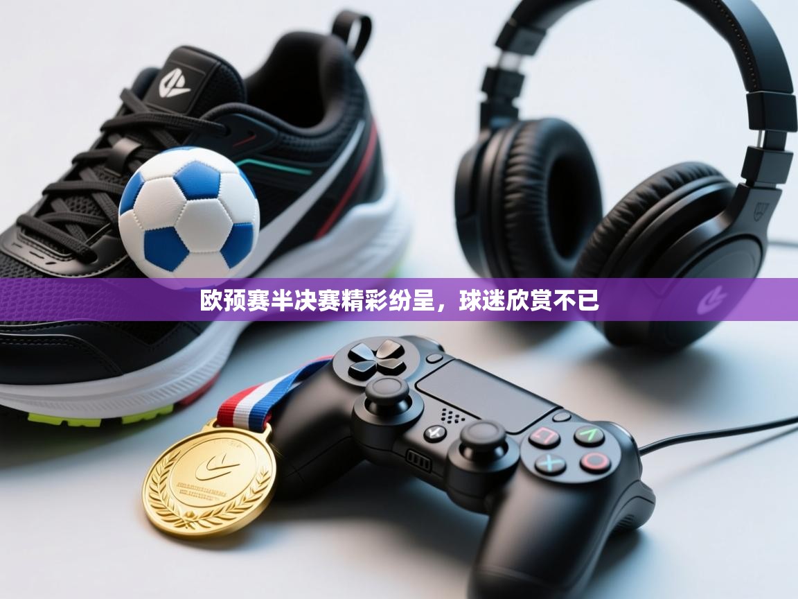 欧预赛半决赛精彩纷呈,球迷欣赏不已