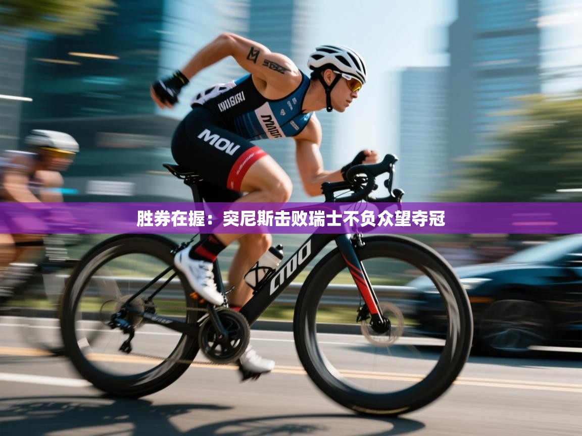 胜券在握：突尼斯击败瑞士不负众望夺冠